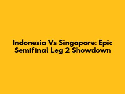 Indonesia Vs Singapore: Epic Semifinal Leg 2 Showdown