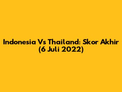Indonesia Vs Thailand: Skor Akhir (6 Juli 2022)