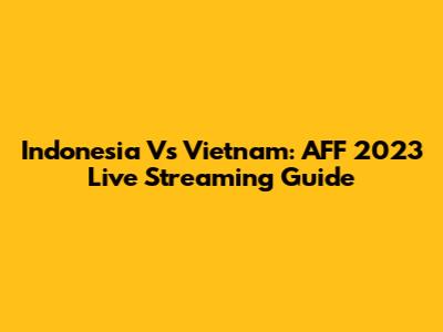 Indonesia Vs Vietnam: AFF 2023 Live Streaming Guide
