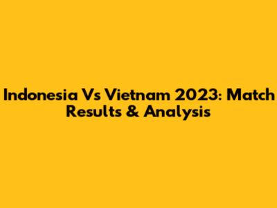 Indonesia Vs Vietnam 2023: Match Results & Analysis