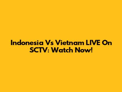 Indonesia Vs Vietnam LIVE On SCTV: Watch Now!