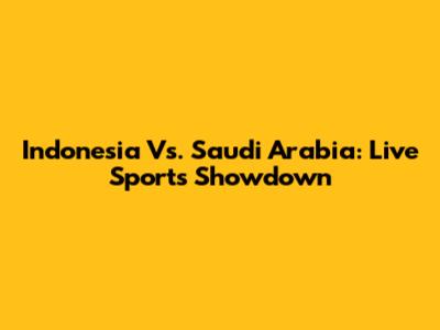 Indonesia Vs. Saudi Arabia: Live Sports Showdown