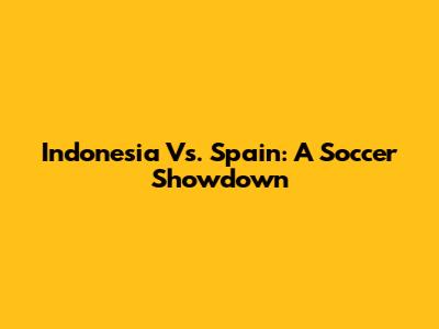 Indonesia Vs. Spain: A Soccer Showdown