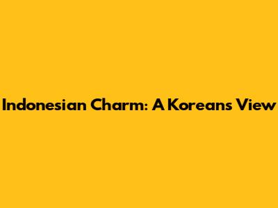 Indonesian Charm: A Korean's View