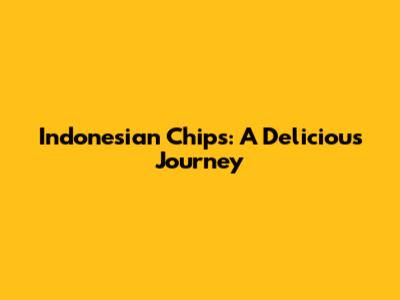 Indonesian Chips: A Delicious Journey