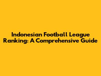 Indonesian Football League Ranking: A Comprehensive Guide