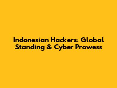 Indonesian Hackers: Global Standing & Cyber Prowess