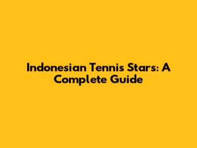 Indonesian Tennis Stars: A Complete Guide