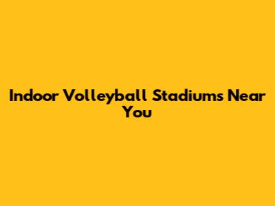 Indoor Volleyball Stadiums Near You