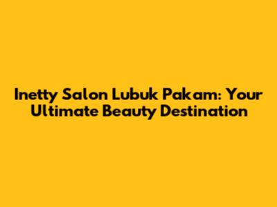Inetty Salon Lubuk Pakam: Your Ultimate Beauty Destination