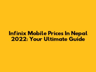 Infinix Mobile Prices In Nepal 2022: Your Ultimate Guide