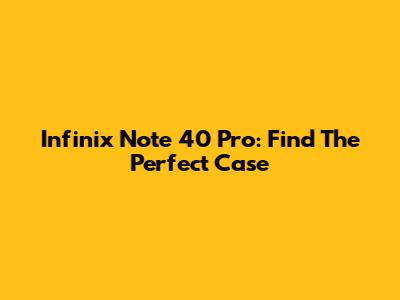Infinix Note 40 Pro: Find The Perfect Case