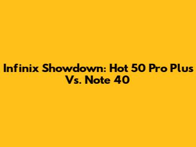 Infinix Showdown: Hot 50 Pro Plus Vs. Note 40