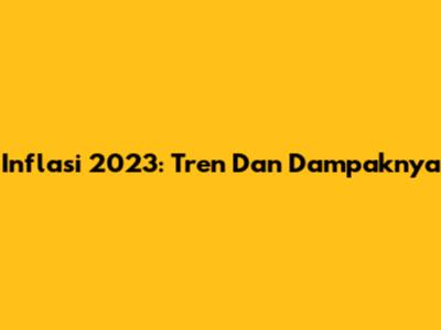 Inflasi 2023: Tren Dan Dampaknya