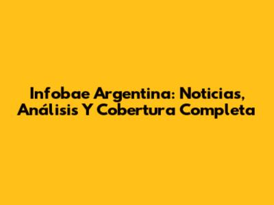 Infobae Argentina: Noticias, Análisis Y Cobertura Completa