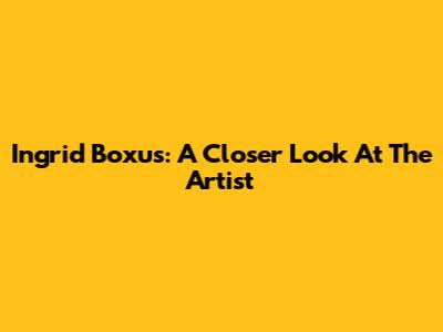 Ingrid Boxus: A Closer Look At The Artist