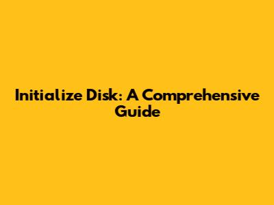Initialize Disk: A Comprehensive Guide