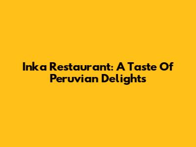 Inka Restaurant: A Taste Of Peruvian Delights