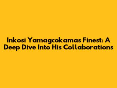 Inkosi Yamagcokama's Finest: A Deep Dive Into His Collaborations