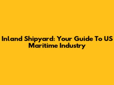 Inland Shipyard: Your Guide To US Maritime Industry