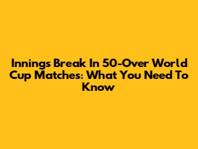 Innings Break In 50-Over World Cup Matches: What You Need To Know