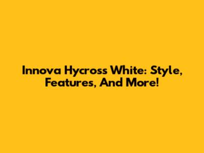 Innova Hycross White: Style, Features, And More!