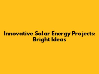 Innovative Solar Energy Projects: Bright Ideas