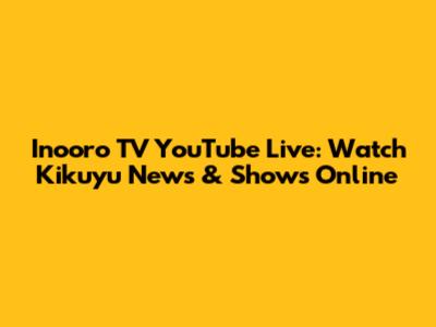 Inooro TV YouTube Live: Watch Kikuyu News & Shows Online