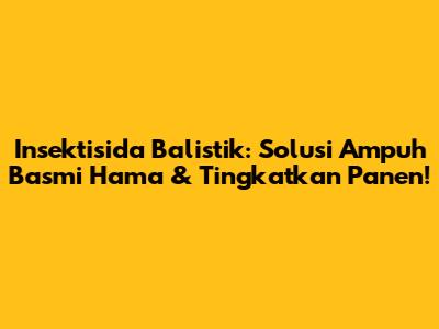 Insektisida Balistik: Solusi Ampuh Basmi Hama & Tingkatkan Panen!