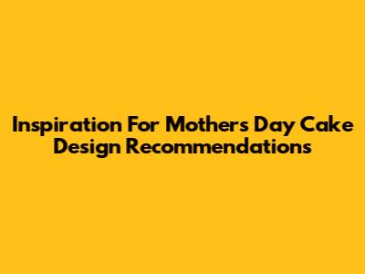 Inspiration For Mother's Day Cake Design Recommendations
