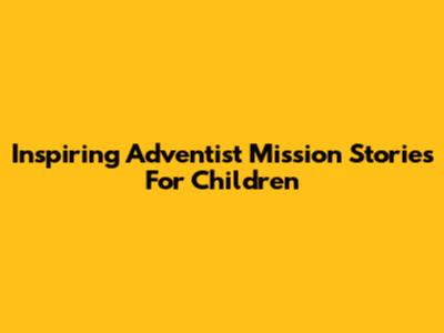 Inspiring Adventist Mission Stories For Children