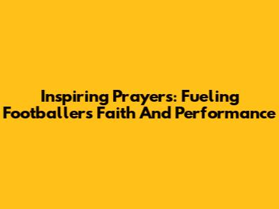 Inspiring Prayers: Fueling Footballers' Faith And Performance