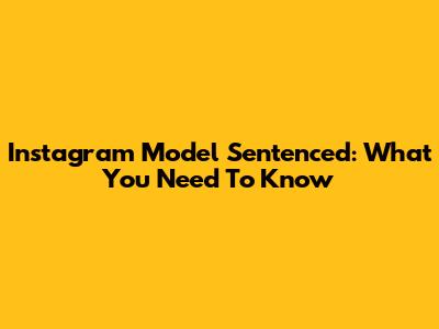 Instagram Model Sentenced: What You Need To Know