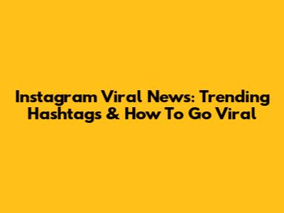 Instagram Viral News: Trending Hashtags & How To Go Viral