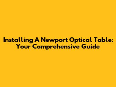 Installing A Newport Optical Table: Your Comprehensive Guide