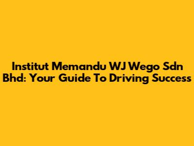 Institut Memandu WJ Wego Sdn Bhd: Your Guide To Driving Success