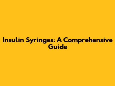 Insulin Syringes: A Comprehensive Guide