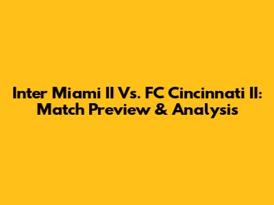 Inter Miami II Vs. FC Cincinnati II: Match Preview & Analysis