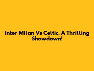 Inter Milan Vs Celtic: A Thrilling Showdown!