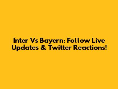 Inter Vs Bayern: Follow Live Updates & Twitter Reactions!