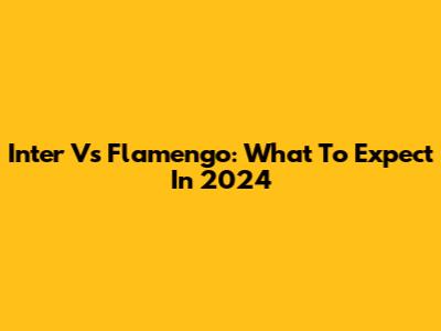 Inter Vs Flamengo: What To Expect In 2024