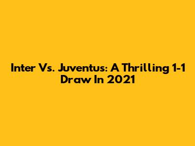 Inter Vs. Juventus: A Thrilling 1-1 Draw In 2021