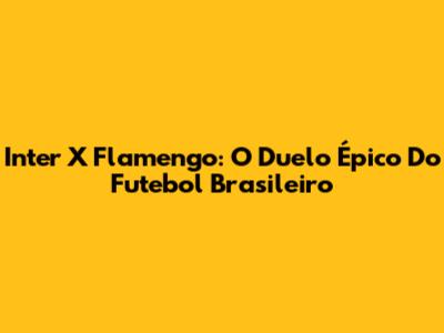Inter X Flamengo: O Duelo Épico Do Futebol Brasileiro