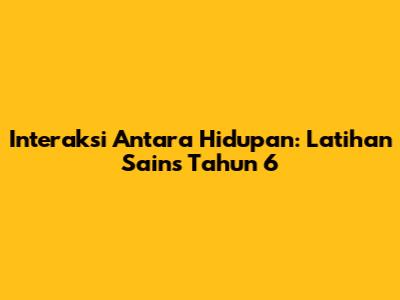 Interaksi Antara Hidupan: Latihan Sains Tahun 6