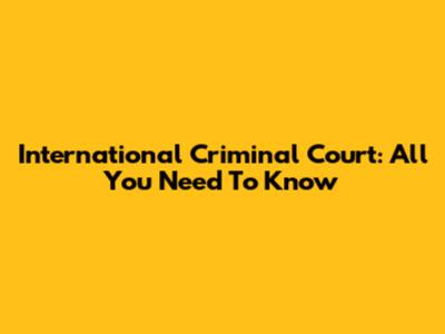 International Criminal Court: All You Need To Know