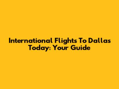 International Flights To Dallas Today: Your Guide
