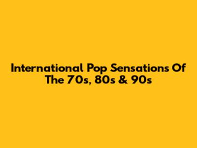 International Pop Sensations Of The 70s, 80s & 90s