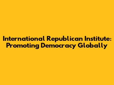 International Republican Institute: Promoting Democracy Globally