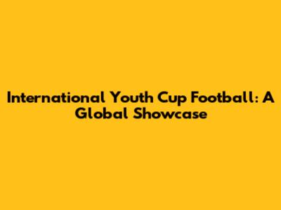 International Youth Cup Football: A Global Showcase