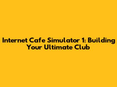 Internet Cafe Simulator 1: Building Your Ultimate Club
